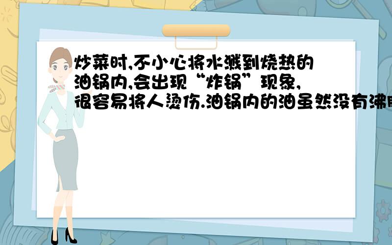 炒菜时,不小心将水溅到烧热的油锅内,会出现“炸锅”现象,很容易将人烫伤.油锅内的油虽然没有沸腾,但为什么水溅入后会“炸锅”?