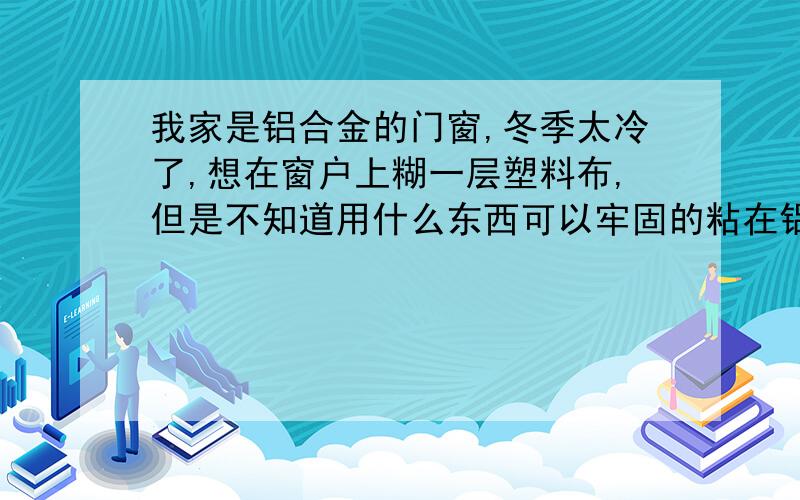 我家是铝合金的门窗,冬季太冷了,想在窗户上糊一层塑料布,但是不知道用什么东西可以牢固的粘在铝合金框,不在窗户上定钉子什么的,就是粘塑料布,请教大家有什么好的方法,塑料布哪一种的