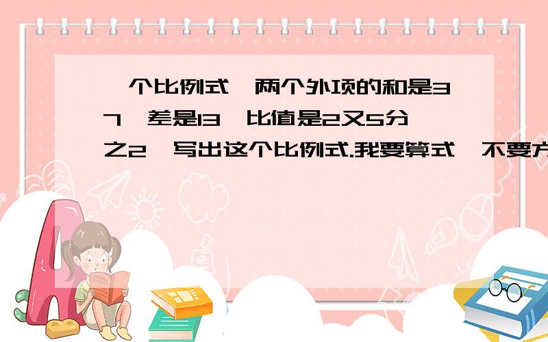 一个比例式,两个外项的和是37,差是13,比值是2又5分之2,写出这个比例式.我要算式,不要方程!