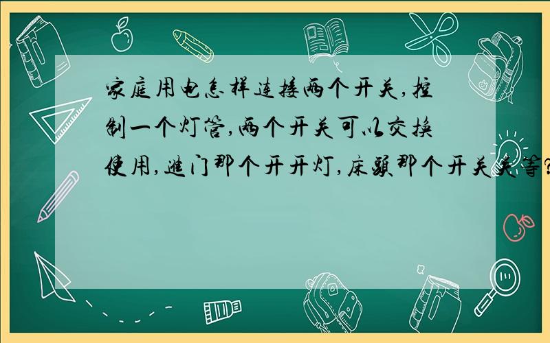 家庭用电怎样连接两个开关,控制一个灯管,两个开关可以交换使用,进门那个开开灯,床头那个开关关等?