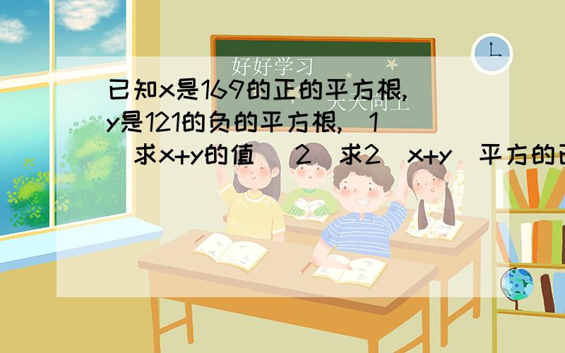 已知x是169的正的平方根,y是121的负的平方根,（1）求x+y的值 （2）求2（x+y）平方的已知x是169的正的平方根,y是121的负的平方根,（1）求x+y的值（2）求2（x+y）平方的立方根