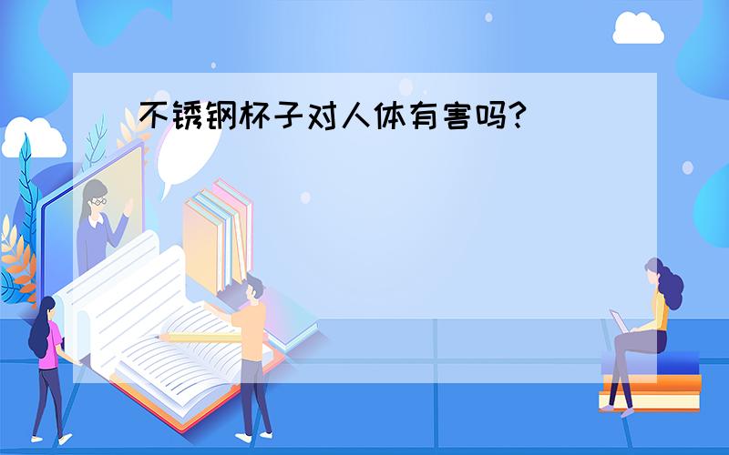 不锈钢杯子对人体有害吗?