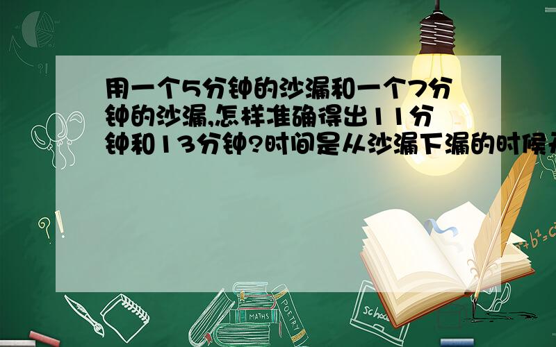 用一个5分钟的沙漏和一个7分钟的沙漏,怎样准确得出11分钟和13分钟?时间是从沙漏下漏的时候开始起算