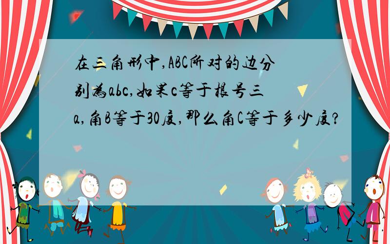 在三角形中,ABC所对的边分别为abc,如果c等于根号三a,角B等于30度,那么角C等于多少度?