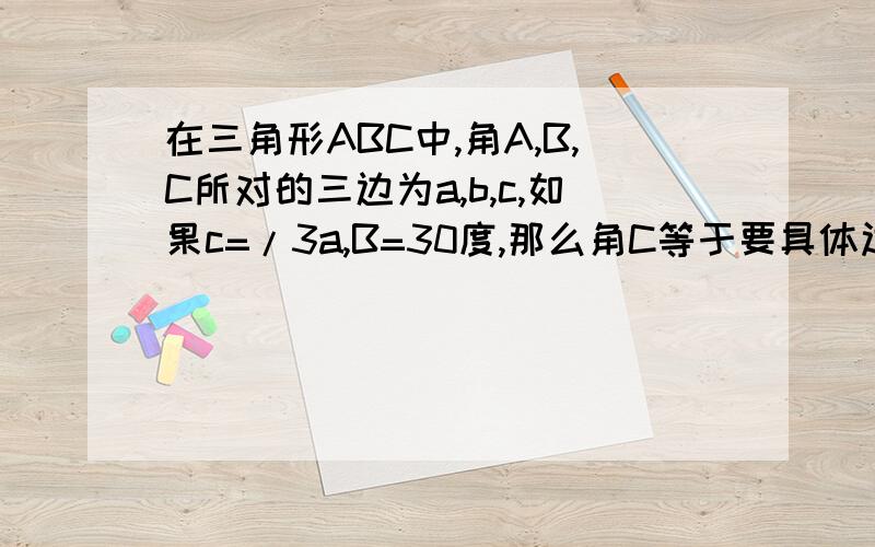 在三角形ABC中,角A,B,C所对的三边为a,b,c,如果c=/3a,B=30度,那么角C等于要具体过程``