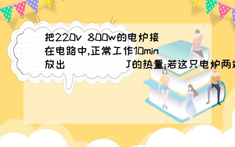 把220v 800w的电炉接在电路中,正常工作10min放出_____ J的热量;若这只电炉两端的实际电压是198v,则电炉的实际功率是_____KW