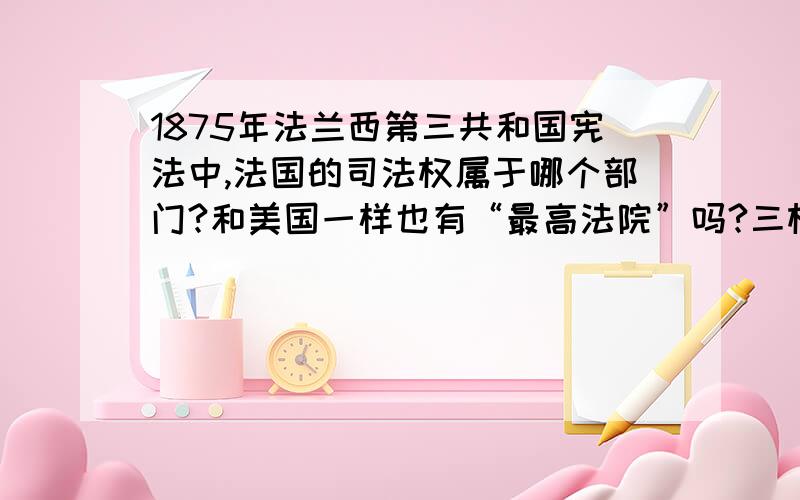 1875年法兰西第三共和国宪法中,法国的司法权属于哪个部门?和美国一样也有“最高法院”吗?三权分立吗?求大侠啊,历史无知者求求求.