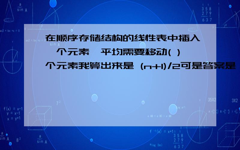 在顺序存储结构的线性表中插入一个元素,平均需要移动( )个元素我算出来是 (n+1)/2可是答案是  n/2为什么是n/2