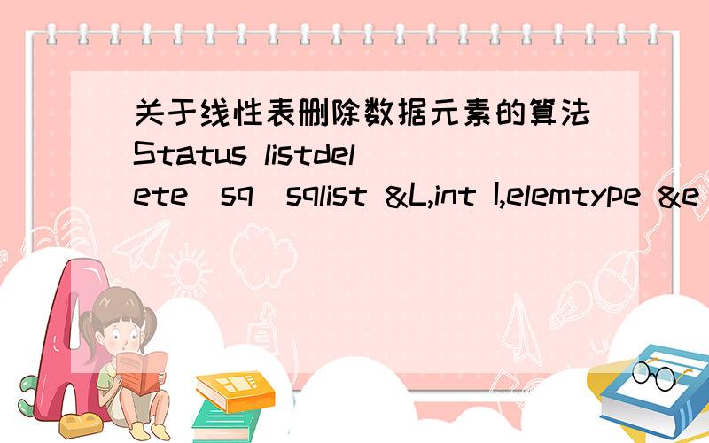 关于线性表删除数据元素的算法Status listdelete_sq(sqlist &L,int I,elemtype &e){If ((iL.length)) return error;p=&(L.elem[i-1]);e=*p;q=L.elem+L.length-1;for(++p;p