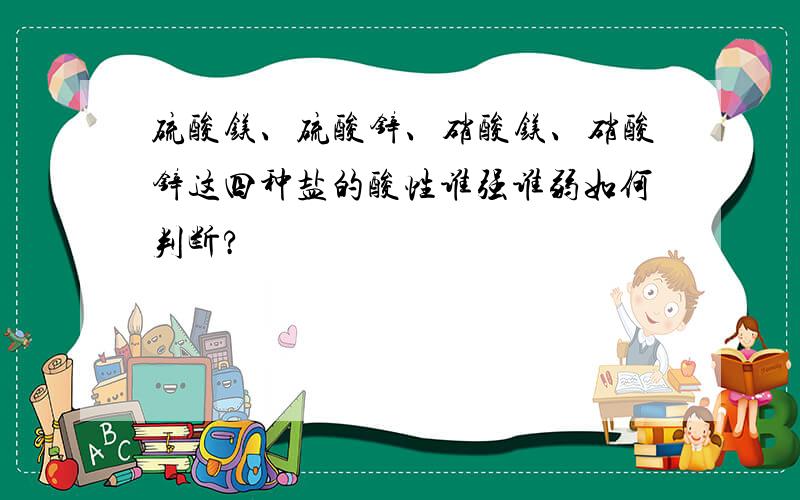 硫酸镁、硫酸锌、硝酸镁、硝酸锌这四种盐的酸性谁强谁弱如何判断?