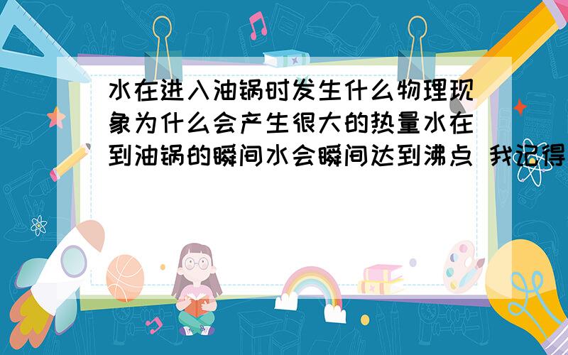 水在进入油锅时发生什么物理现象为什么会产生很大的热量水在到油锅的瞬间水会瞬间达到沸点 我记得好像是发生剧烈的汽化现象 汽化不是吸热吗？