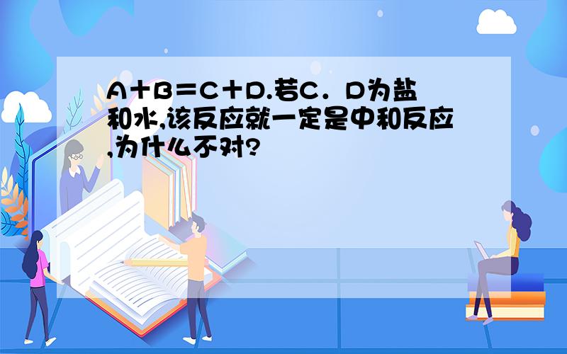 A＋B＝C＋D.若C．D为盐和水,该反应就一定是中和反应,为什么不对?