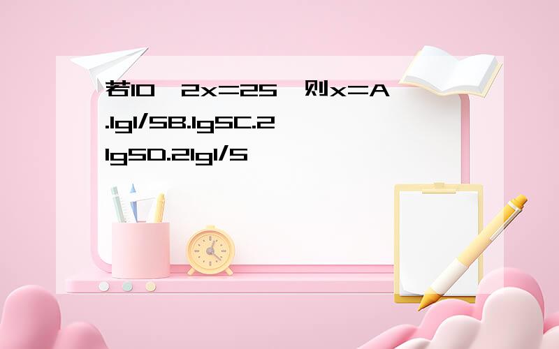 若10^2x=25,则x=A.lg1/5B.lg5C.2lg5D.2lg1/5