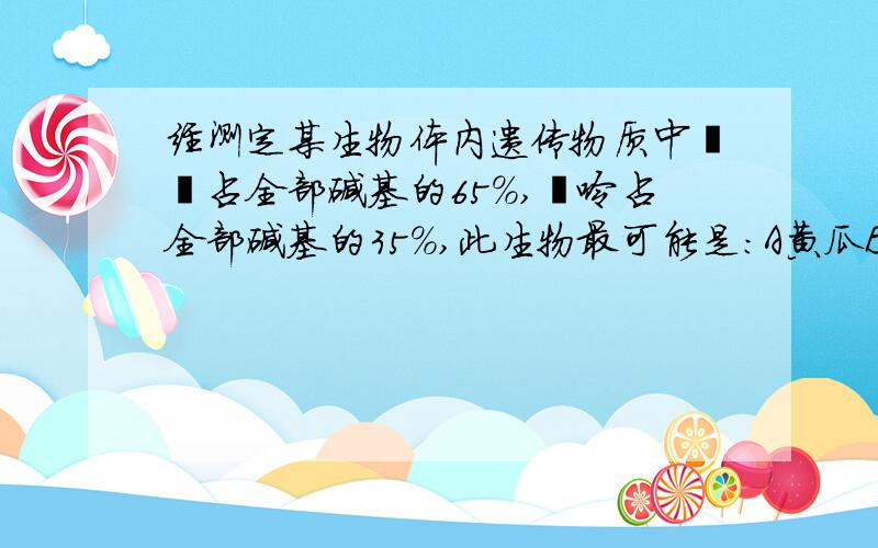 经测定某生物体内遗传物质中嘧啶占全部碱基的65%,嘌呤占全部碱基的35%,此生物最可能是：A黄瓜B噬菌体C白鼠D烟草花叶病毒