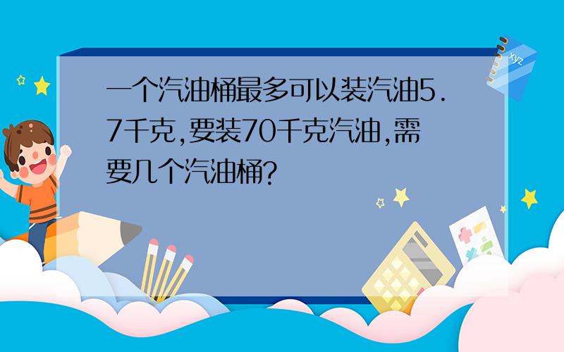 一个汽油桶最多可以装汽油5.7千克,要装70千克汽油,需要几个汽油桶?