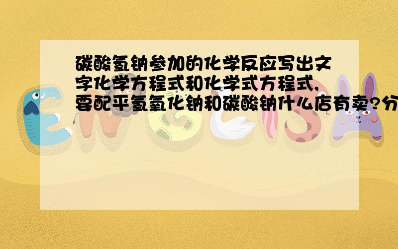 碳酸氢钠参加的化学反应写出文字化学方程式和化学式方程式,要配平氢氧化钠和碳酸钠什么店有卖?分别有什么用?