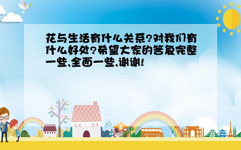 花与生活有什么关系?对我们有什么好处?希望大家的答复完整一些,全面一些,谢谢!