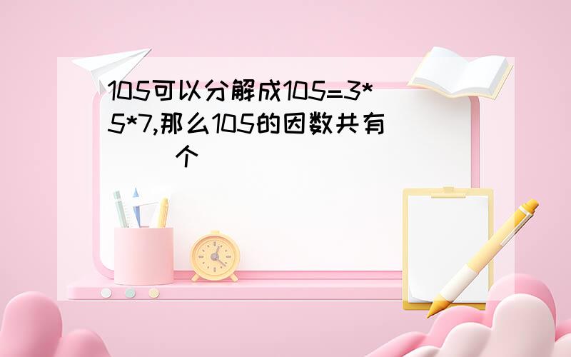 105可以分解成105=3*5*7,那么105的因数共有（ ）个