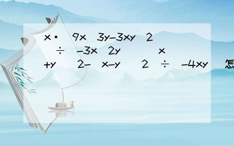 x·(9x^3y-3xy^2)÷(-3x^2y) [(x+y)^2-(x-y)^2]÷(-4xy) 怎么写x·(9x^3y-3xy^2)÷(-3x^2y)[(x+y)^2-(x-y)^2]÷(-4xy)
