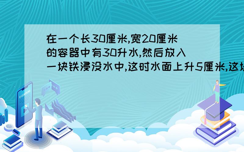 在一个长30厘米,宽20厘米的容器中有30升水,然后放入一块铁浸没水中,这时水面上升5厘米,这块铁的体积是多少立方分米?