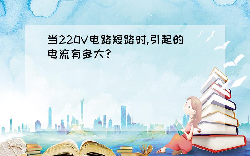 当220V电路短路时,引起的电流有多大?