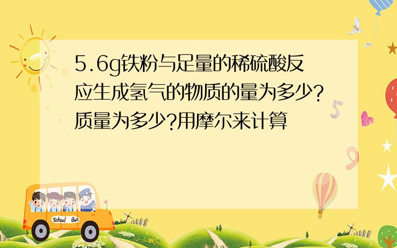 5.6g铁粉与足量的稀硫酸反应生成氢气的物质的量为多少?质量为多少?用摩尔来计算