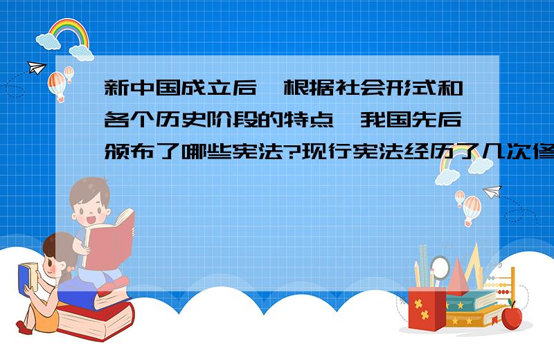 新中国成立后,根据社会形式和各个历史阶段的特点,我国先后颁布了哪些宪法?现行宪法经历了几次修改?