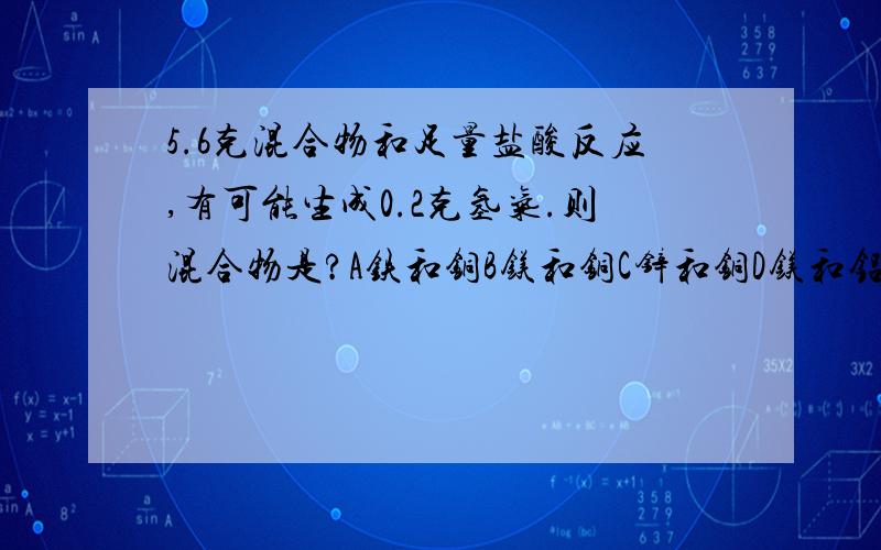 5.6克混合物和足量盐酸反应,有可能生成0.2克氢气.则混合物是?A铁和铜B镁和铜C锌和铜D镁和铝.