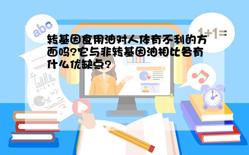 转基因食用油对人体有不利的方面吗?它与非转基因油相比各有什么优缺点?