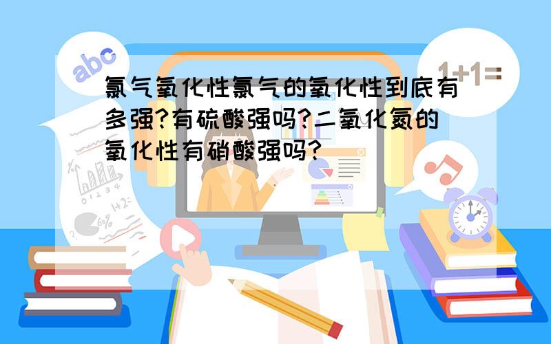 氯气氧化性氯气的氧化性到底有多强?有硫酸强吗?二氧化氮的氧化性有硝酸强吗?