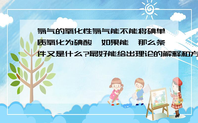 氯气的氧化性氯气能不能将碘单质氧化为碘酸,如果能,那么条件又是什么?最好能给出理论的解释和方程式.