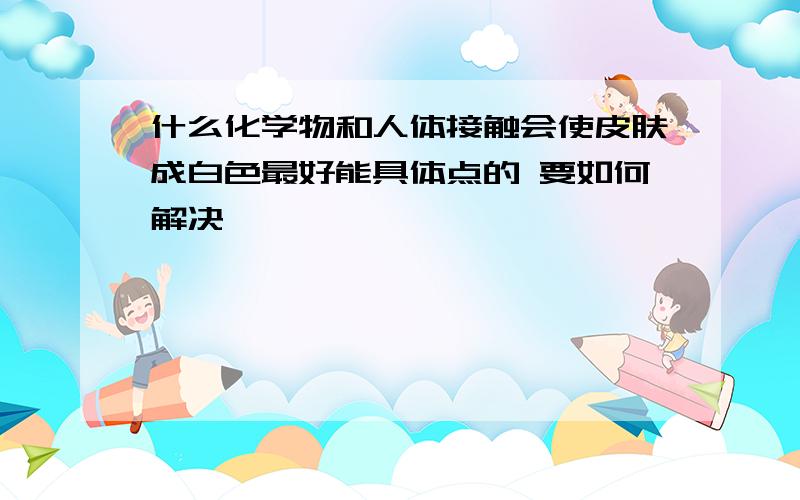 什么化学物和人体接触会使皮肤成白色最好能具体点的 要如何解决