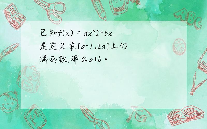 已知f(x)＝ax^2+bx是定义在[a-1,2a]上的偶函数,那么a+b＝