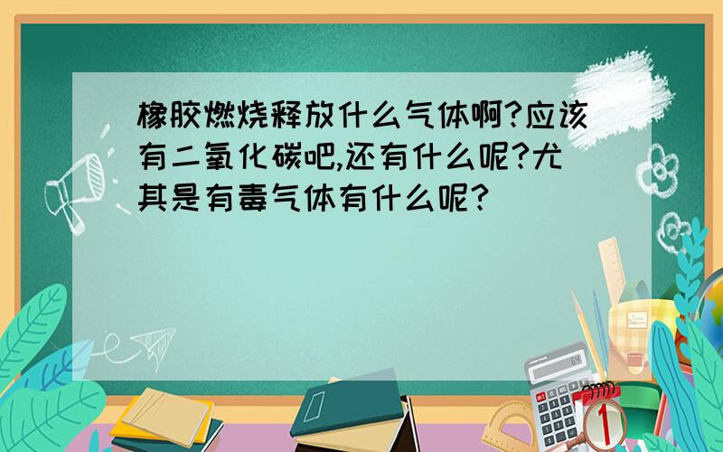 橡胶燃烧释放什么气体啊?应该有二氧化碳吧,还有什么呢?尤其是有毒气体有什么呢?