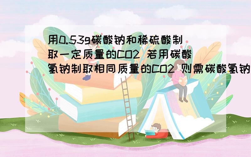 用0.53g碳酸钠和稀硫酸制取一定质量的CO2 若用碳酸氢钠制取相同质量的CO2 则需碳酸氢钠多少gA.0.53gB.1.06gC.0.42gD.0.84g