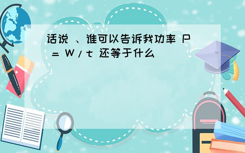 话说 、谁可以告诉我功率 P = W/t 还等于什么