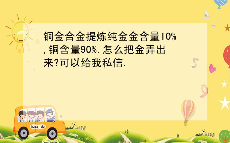 铜金合金提炼纯金金含量10%,铜含量90%.怎么把金弄出来?可以给我私信.