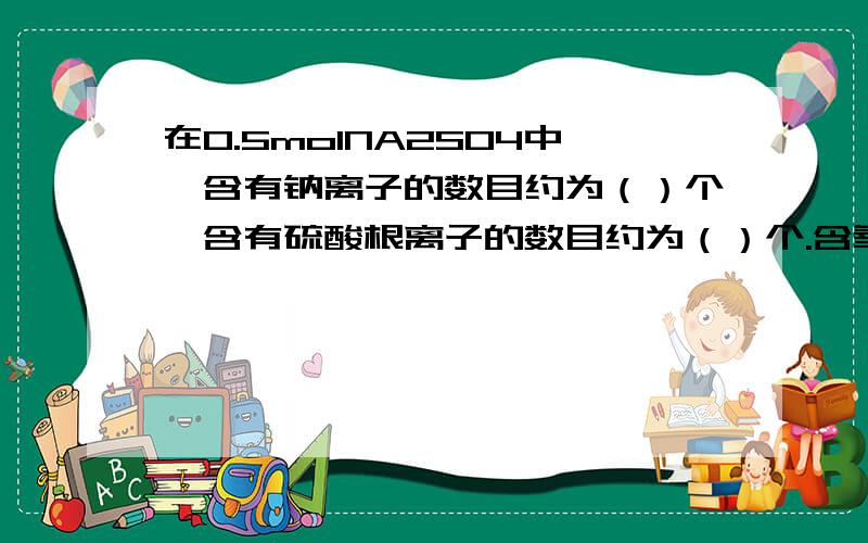 在0.5molNA2SO4中,含有钠离子的数目约为（）个,含有硫酸根离子的数目约为（）个.含氧原子的物质的量是（）?