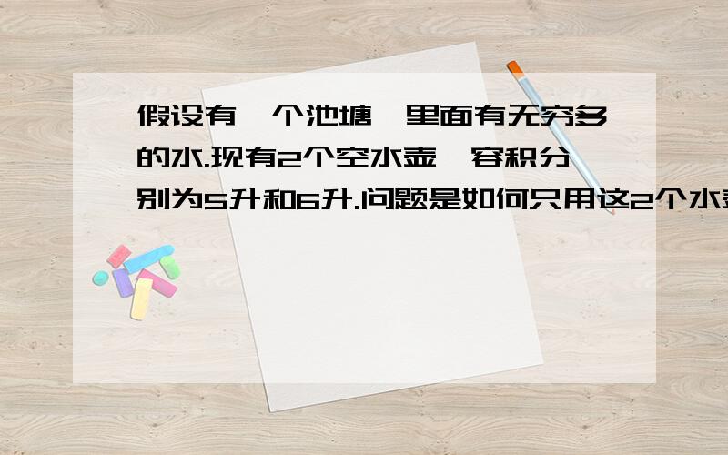 假设有一个池塘,里面有无穷多的水.现有2个空水壶,容积分别为5升和6升.问题是如何只用这2个水壶从池塘里取得3升的水.