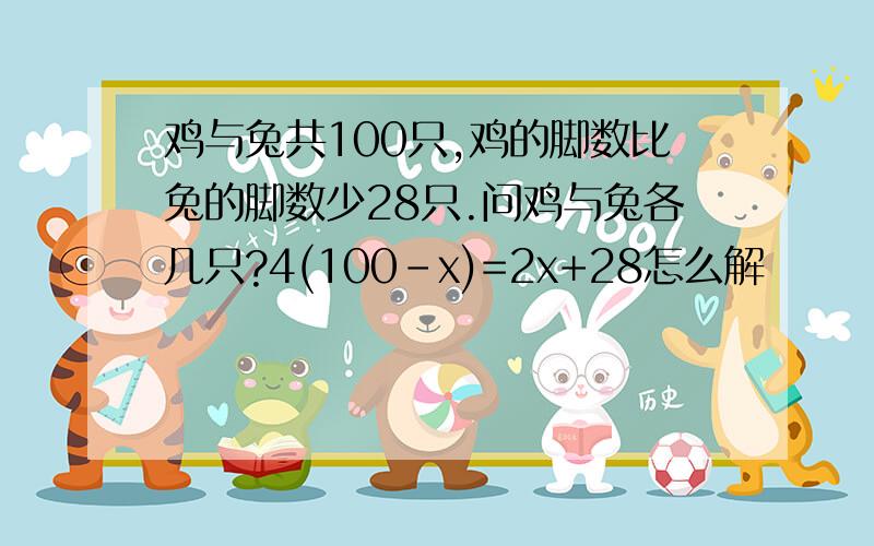 鸡与兔共100只,鸡的脚数比兔的脚数少28只.问鸡与兔各几只?4(100-x)=2x+28怎么解