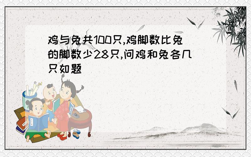 鸡与兔共100只,鸡脚数比兔的脚数少28只,问鸡和兔各几只如题