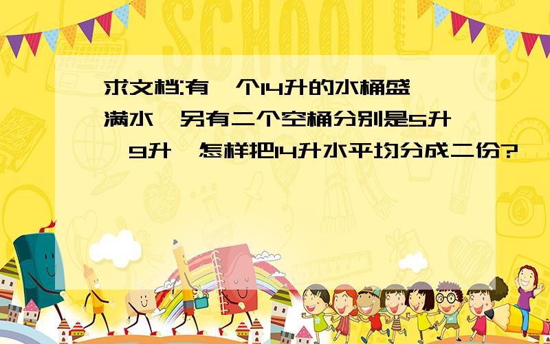 求文档:有一个14升的水桶盛满水,另有二个空桶分别是5升、9升,怎样把14升水平均分成二份?