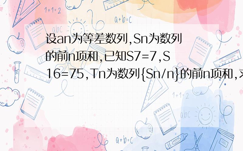 设an为等差数列,Sn为数列的前n项和,已知S7=7,S16=75,Tn为数列{Sn/n}的前n项和,求Tn答案是Tn=1/4n2-9/4n是怎么算的,