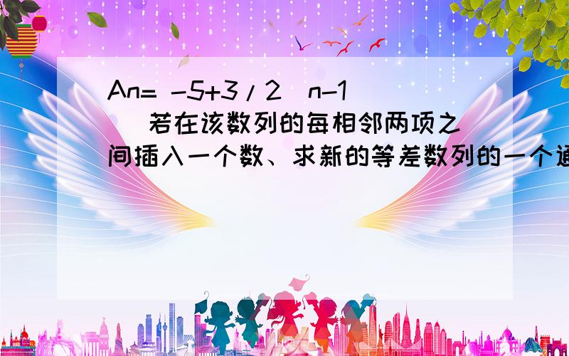 An= -5+3/2(n-1) 若在该数列的每相邻两项之间插入一个数、求新的等差数列的一个通项公式