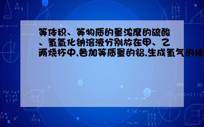 等体积、等物质的量浓度的硫酸、氢氧化钠溶液分别放在甲、乙两烧杯中,各加等质量的铝,生成氢气的体积比是5：6,则甲、乙两烧杯中的反应情况可能分别是（ ） A甲、乙中都是铝过量 B.甲