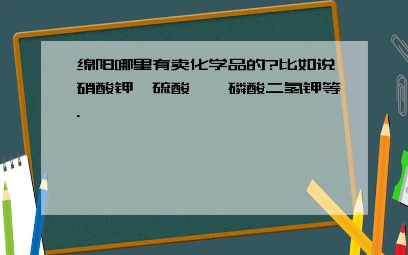 绵阳哪里有卖化学品的?比如说硝酸钾、硫酸镁、磷酸二氢钾等.