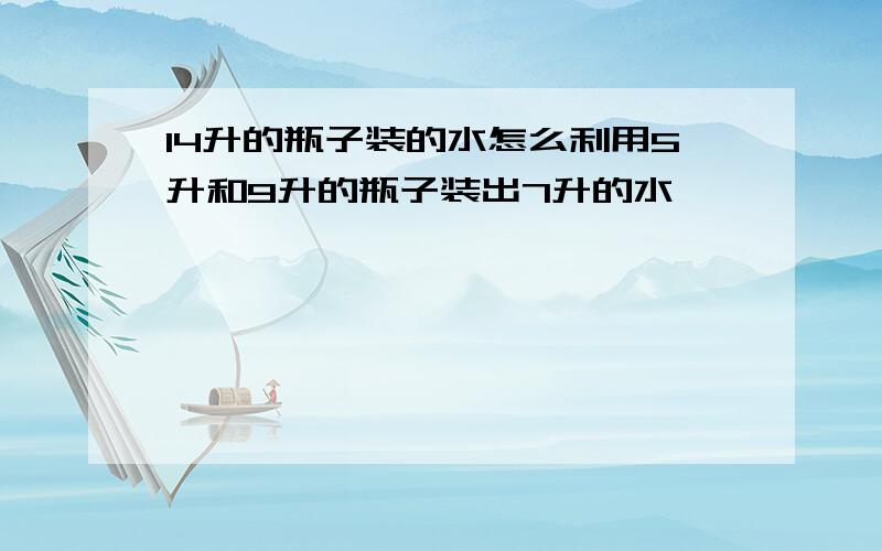 14升的瓶子装的水怎么利用5升和9升的瓶子装出7升的水