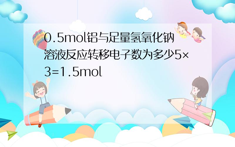 0.5mol铝与足量氢氧化钠溶液反应转移电子数为多少5×3=1.5mol