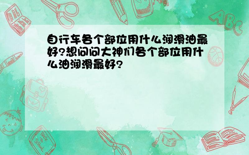 自行车各个部位用什么润滑油最好?想问问大神们各个部位用什么油润滑最好?