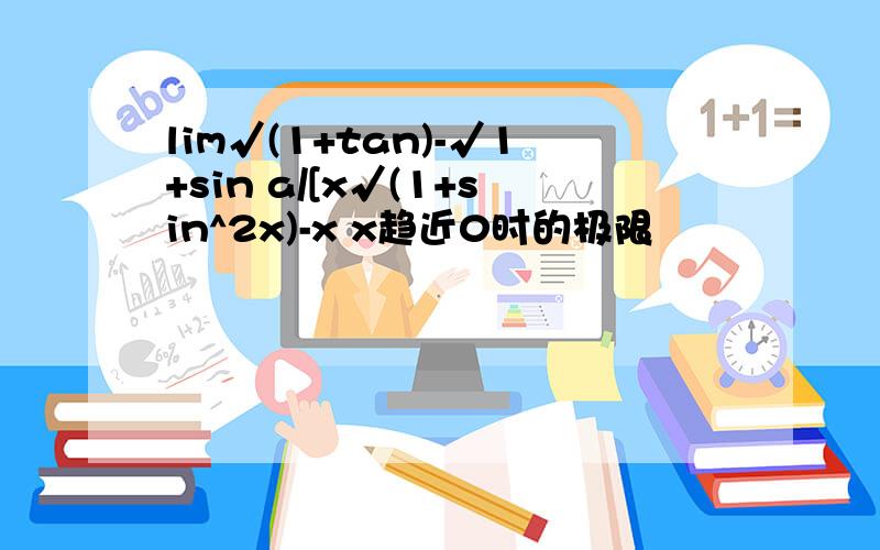 lim√(1+tan)-√1+sin a/[x√(1+sin^2x)-x x趋近0时的极限